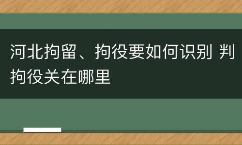 河北拘留、拘役要如何识别 判拘役关在哪里