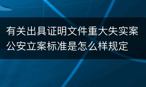 有关出具证明文件重大失实案公安立案标准是怎么样规定