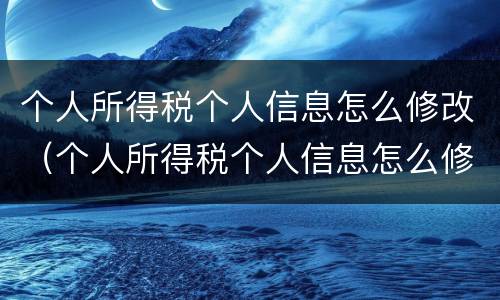 个人所得税个人信息怎么修改（个人所得税个人信息怎么修改申请）