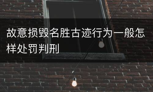 故意损毁名胜古迹行为一般怎样处罚判刑