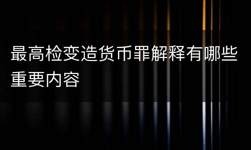 最高检变造货币罪解释有哪些重要内容