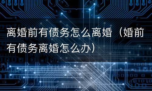 离婚前有债务怎么离婚（婚前有债务离婚怎么办）