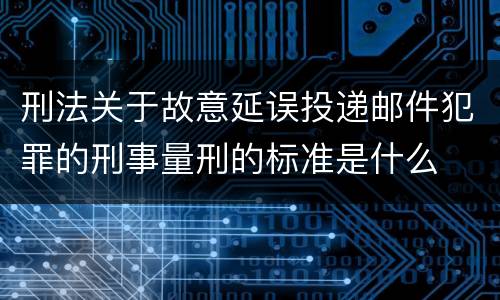 刑法关于故意延误投递邮件犯罪的刑事量刑的标准是什么