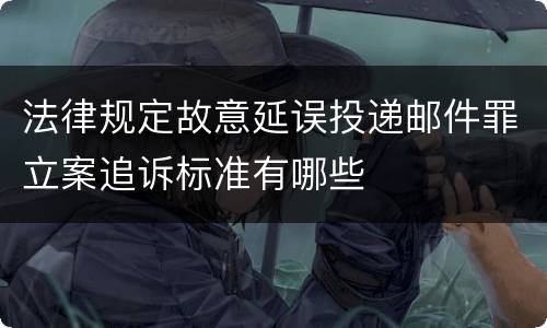 法律规定故意延误投递邮件罪立案追诉标准有哪些