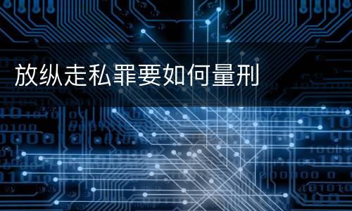 放纵走私罪要如何量刑