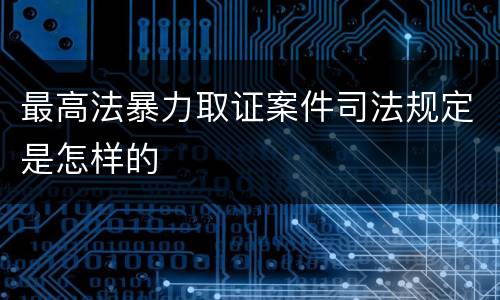 最高法暴力取证案件司法规定是怎样的