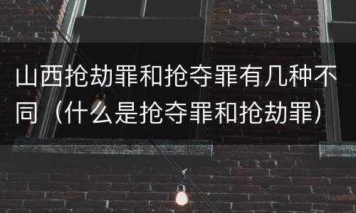 山西抢劫罪和抢夺罪有几种不同（什么是抢夺罪和抢劫罪）