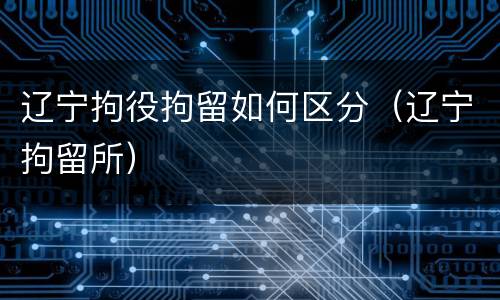 辽宁拘役拘留如何区分（辽宁拘留所）