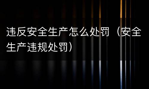 违反安全生产怎么处罚（安全生产违规处罚）