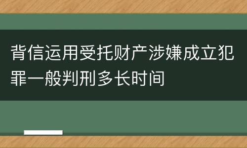 背信运用受托财产涉嫌成立犯罪一般判刑多长时间