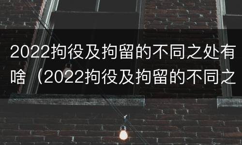 2022拘役及拘留的不同之处有啥（2022拘役及拘留的不同之处有啥区别）