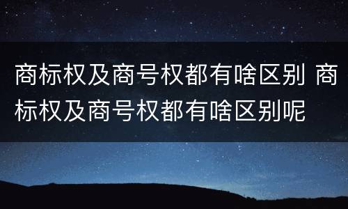 商标权及商号权都有啥区别 商标权及商号权都有啥区别呢