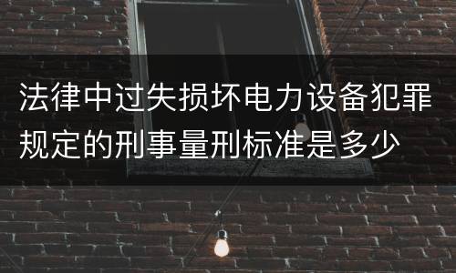 法律中过失损坏电力设备犯罪规定的刑事量刑标准是多少