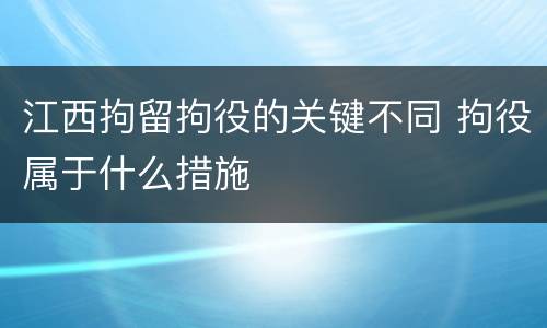 江西拘留拘役的关键不同 拘役属于什么措施