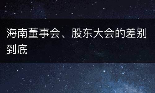 海南董事会、股东大会的差别到底