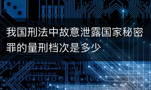 我国刑法中故意泄露国家秘密罪的量刑档次是多少