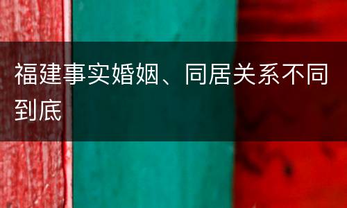 福建事实婚姻、同居关系不同到底
