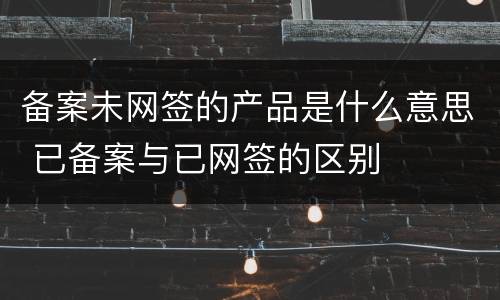 备案未网签的产品是什么意思 已备案与已网签的区别