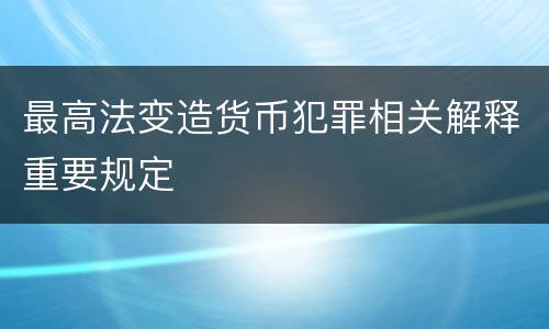 最高法变造货币犯罪相关解释重要规定