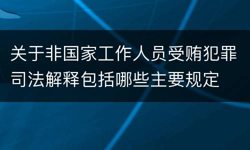 关于非国家工作人员受贿犯罪司法解释包括哪些主要规定