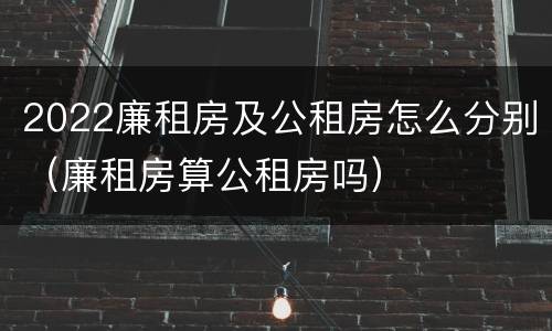 2022廉租房及公租房怎么分别（廉租房算公租房吗）