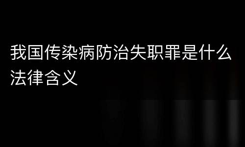 我国传染病防治失职罪是什么法律含义