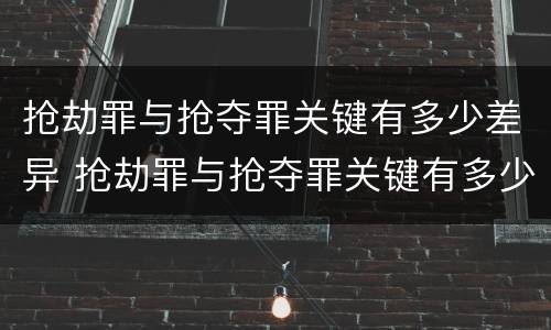 抢劫罪与抢夺罪关键有多少差异 抢劫罪与抢夺罪关键有多少差异和不同