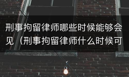 刑事拘留律师哪些时候能够会见(刑事拘留律师什么时候可以会见?)