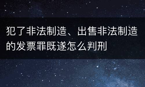犯了非法制造、出售非法制造的发票罪既遂怎么判刑