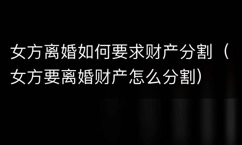 女方离婚如何要求财产分割（女方要离婚财产怎么分割）