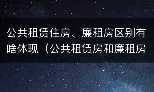 公共租赁住房、廉租房区别有啥体现（公共租赁房和廉租房）