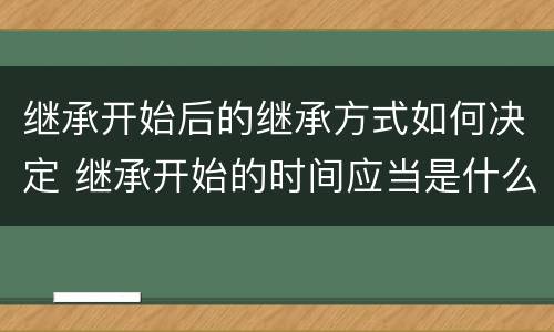 继承开始后的继承方式如何决定 继承开始的时间应当是什么时候