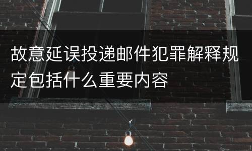 故意延误投递邮件犯罪解释规定包括什么重要内容