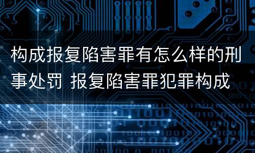 构成报复陷害罪有怎么样的刑事处罚 报复陷害罪犯罪构成