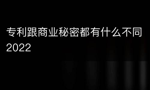 专利跟商业秘密都有什么不同2022