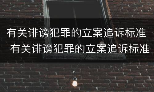 有关诽谤犯罪的立案追诉标准 有关诽谤犯罪的立案追诉标准是