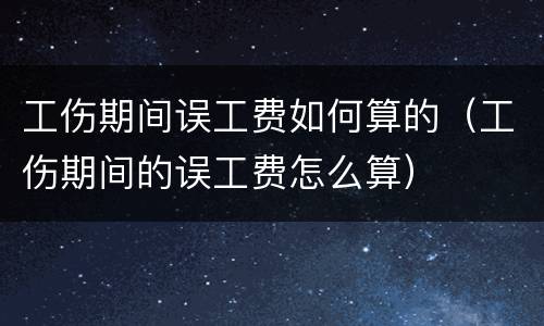 工伤期间误工费如何算的（工伤期间的误工费怎么算）
