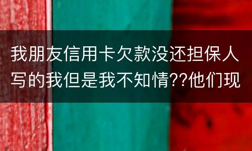 我朋友信用卡欠款没还担保人写的我但是我不知情??他们现在老找我我该怎么办