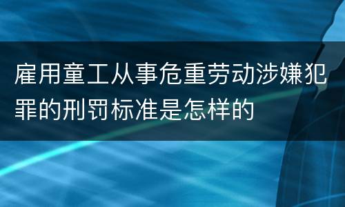 雇用童工从事危重劳动涉嫌犯罪的刑罚标准是怎样的