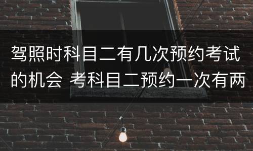 驾照时科目二有几次预约考试的机会 考科目二预约一次有两次机会吗?