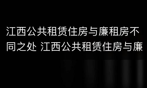 江西公共租赁住房与廉租房不同之处 江西公共租赁住房与廉租房不同之处有哪些
