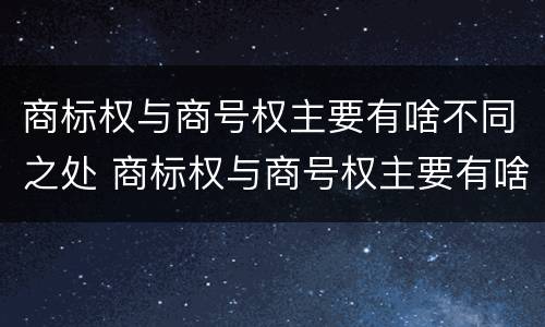 商标权与商号权主要有啥不同之处 商标权与商号权主要有啥不同之处呢