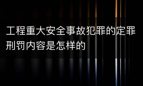 工程重大安全事故犯罪的定罪刑罚内容是怎样的