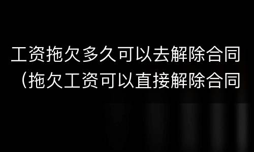 工资拖欠多久可以去解除合同（拖欠工资可以直接解除合同吗）