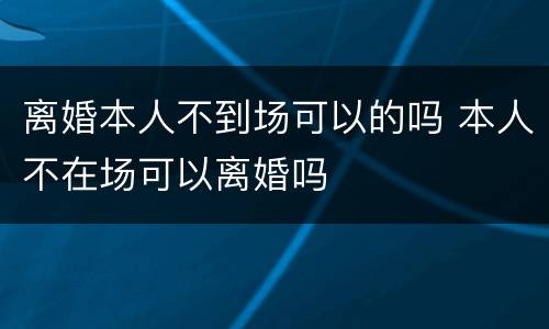 离婚本人不到场可以的吗 本人不在场可以离婚吗