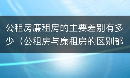 公租房廉租房的主要差别有多少（公租房与廉租房的区别都在此,别再搞错了!）