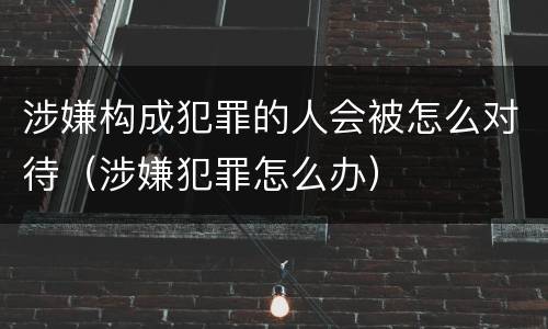 涉嫌构成犯罪的人会被怎么对待（涉嫌犯罪怎么办）