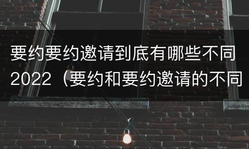 要约要约邀请到底有哪些不同2022（要约和要约邀请的不同的点在于哪些方面）