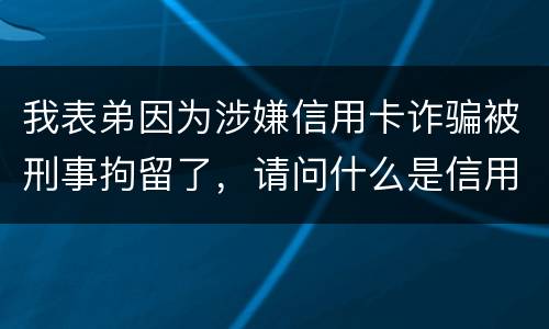 我表弟因为涉嫌信用卡诈骗被刑事拘留了，请问什么是信用卡诈骗