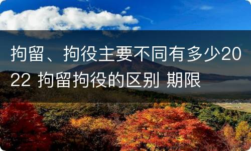 拘留、拘役主要不同有多少2022 拘留拘役的区别 期限